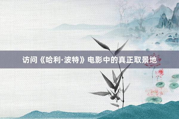 访问《哈利·波特》电影中的真正取景地