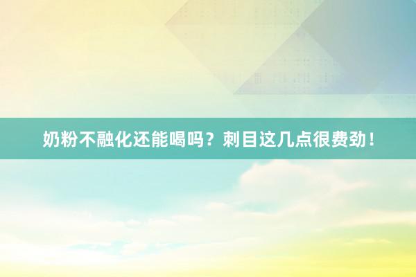 奶粉不融化还能喝吗？刺目这几点很费劲！
