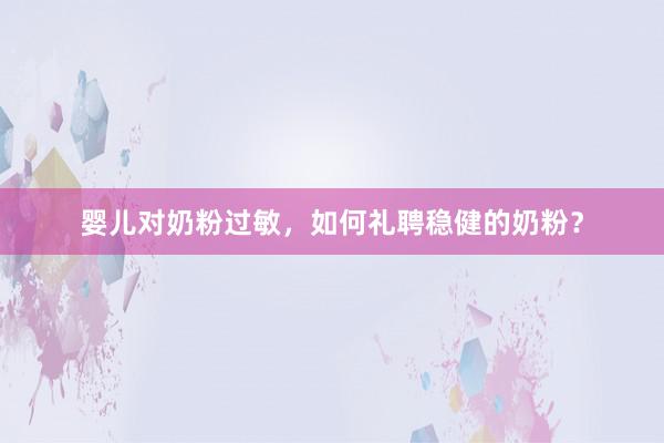 婴儿对奶粉过敏，如何礼聘稳健的奶粉？