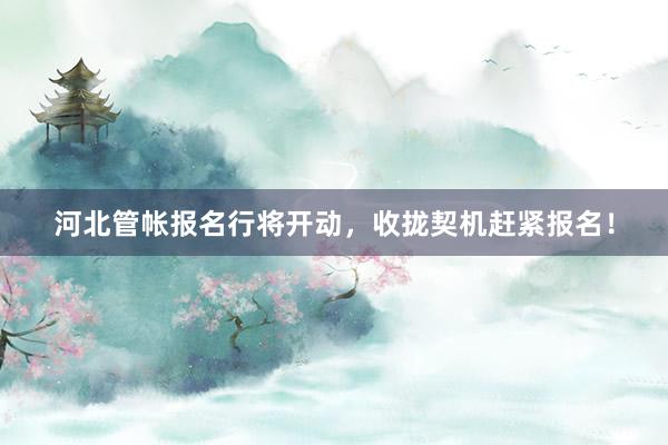 河北管帐报名行将开动，收拢契机赶紧报名！