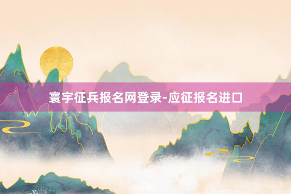 寰宇征兵报名网登录-应征报名进口