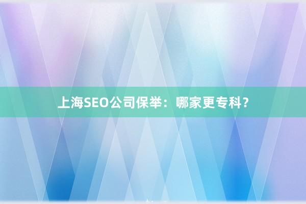 上海SEO公司保举：哪家更专科？