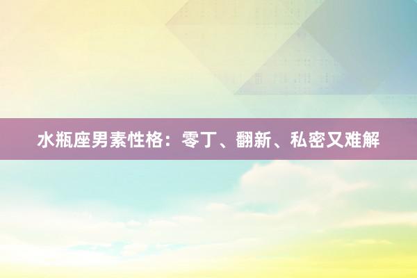 水瓶座男素性格：零丁、翻新、私密又难解